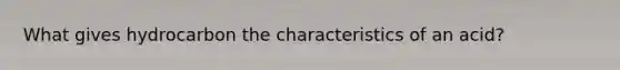 What gives hydrocarbon the characteristics of an acid?