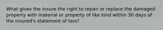 What gives the insure the right to repair or replace the damaged property with material or property of like kind within 30 days of the insured's statement of loss?