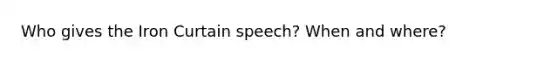 Who gives the Iron Curtain speech? When and where?