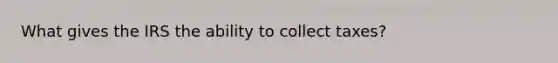 What gives the IRS the ability to collect taxes?