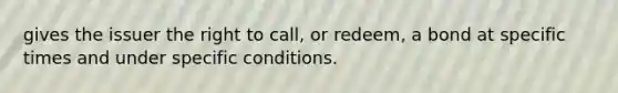 gives the issuer the right to call, or redeem, a bond at specific times and under specific conditions.