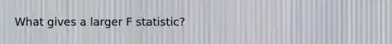 What gives a larger F statistic?