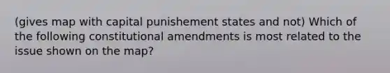 (gives map with capital punishement states and not) Which of the following constitutional amendments is most related to the issue shown on the map?