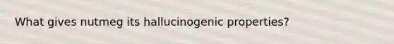 What gives nutmeg its hallucinogenic properties?