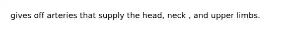 gives off arteries that supply the head, neck , and <a href='https://www.questionai.com/knowledge/kJyXBSF4I2-upper-limb' class='anchor-knowledge'>upper limb</a>s.