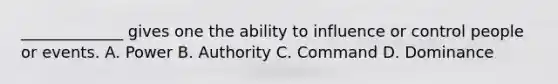 _____________ gives one the ability to influence or control people or events. A. Power B. Authority C. Command D. Dominance