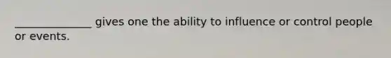 ______________ gives one the ability to influence or control people or events.