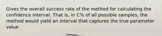 Gives the overall success rate of the method for calculating the confidence interval. That is, in C% of all possible samples, the method would yield an interval that captures the true parameter value