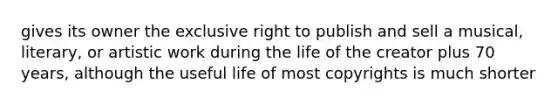 gives its owner the exclusive right to publish and sell a musical, literary, or artistic work during the life of the creator plus 70 years, although the useful life of most copyrights is much shorter