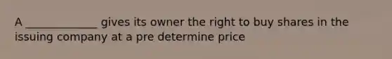 A _____________ gives its owner the right to buy shares in the issuing company at a pre determine price