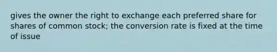 gives the owner the right to exchange each preferred share for shares of common stock; the conversion rate is fixed at the time of issue