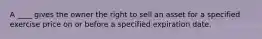 A ____ gives the owner the right to sell an asset for a specified exercise price on or before a specified expiration date.