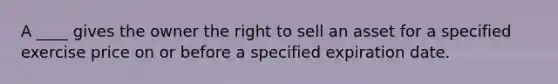 A ____ gives the owner the right to sell an asset for a specified exercise price on or before a specified expiration date.