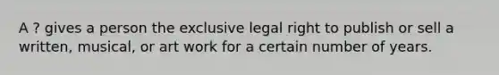 A ? gives a person the exclusive legal right to publish or sell a written, musical, or art work for a certain number of years.