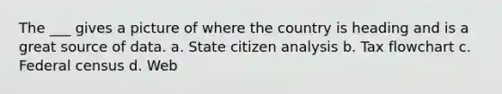 The ___ gives a picture of where the country is heading and is a great source of data. a. State citizen analysis b. Tax flowchart c. Federal census d. Web