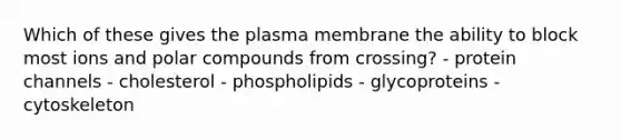 Which of these gives the plasma membrane the ability to block most ions and polar compounds from crossing? - protein channels - cholesterol - phospholipids - glycoproteins - cytoskeleton