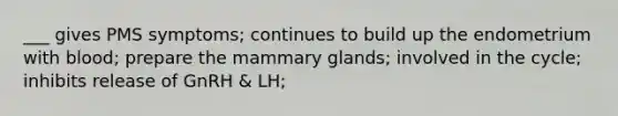 ___ gives PMS symptoms; continues to build up the endometrium with blood; prepare the mammary glands; involved in the cycle; inhibits release of GnRH & LH;