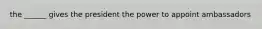 the ______ gives the president the power to appoint ambassadors