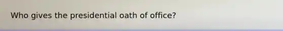 Who gives the presidential oath of office?