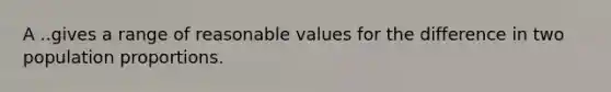 A ..gives a range of reasonable values for the difference in two population proportions.