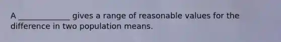 A _____________ gives a range of reasonable values for the difference in two population means.