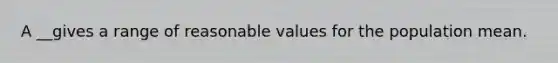 A __gives a range of reasonable values for the population mean.