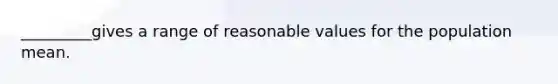 _________gives a range of reasonable values for the population mean.