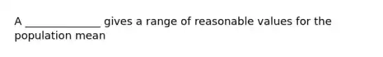 A ______________ gives a range of reasonable values for the population mean