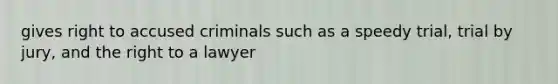 gives right to accused criminals such as a speedy trial, trial by jury, and the right to a lawyer