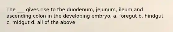 The ___ gives rise to the duodenum, jejunum, ileum and ascending colon in the developing embryo. a. foregut b. hindgut c. midgut d. all of the above