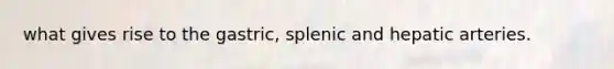 what gives rise to the gastric, splenic and hepatic arteries.