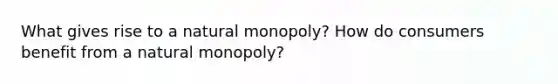 What gives rise to a natural monopoly? How do consumers benefit from a natural monopoly?