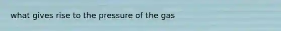 what gives rise to the pressure of the gas