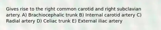 Gives rise to the right common carotid and right subclavian artery. A) Brachiocephalic trunk B) Internal carotid artery C) Radial artery D) Celiac trunk E) External iliac artery