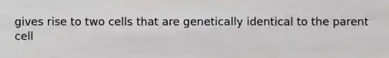 gives rise to two cells that are genetically identical to the parent cell