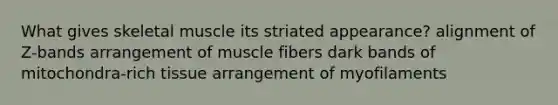 What gives skeletal muscle its striated appearance? alignment of Z-bands arrangement of muscle fibers dark bands of mitochondra-rich tissue arrangement of myofilaments