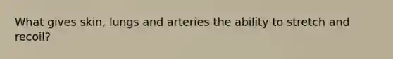 What gives skin, lungs and arteries the ability to stretch and recoil?