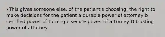 •This gives someone else, of the patient's choosing, the right to make decisions for the patient a durable power of attorney b certified power of turning c secure power of attorney D trusting power of attorney