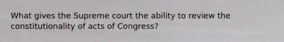 What gives the Supreme court the ability to review the constitutionality of acts of Congress?