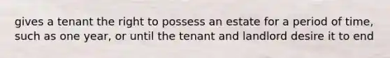 gives a tenant the right to possess an estate for a period of time, such as one year, or until the tenant and landlord desire it to end