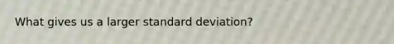 What gives us a larger standard deviation?