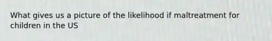 What gives us a picture of the likelihood if maltreatment for children in the US