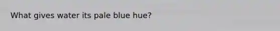 What gives water its pale blue hue?