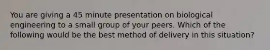 You are giving a 45 minute presentation on biological engineering to a small group of your peers. Which of the following would be the best method of delivery in this situation?