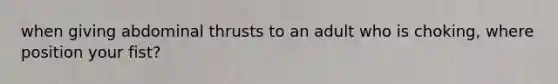 when giving abdominal thrusts to an adult who is choking, where position your fist?