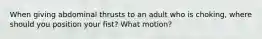 When giving abdominal thrusts to an adult who is choking, where should you position your fist? What motion?