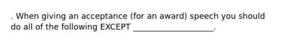 . When giving an acceptance (for an award) speech you should do all of the following EXCEPT ____________________.