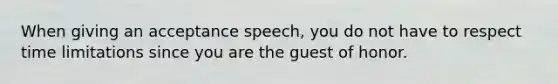 When giving an acceptance speech, you do not have to respect time limitations since you are the guest of honor.