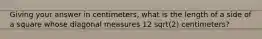 Giving your answer in centimeters, what is the length of a side of a square whose diagonal measures 12 sqrt(2) centimeters?