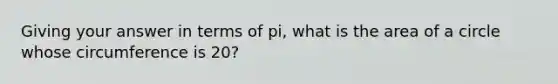 Giving your answer in terms of pi, what is the area of a circle whose circumference is 20?